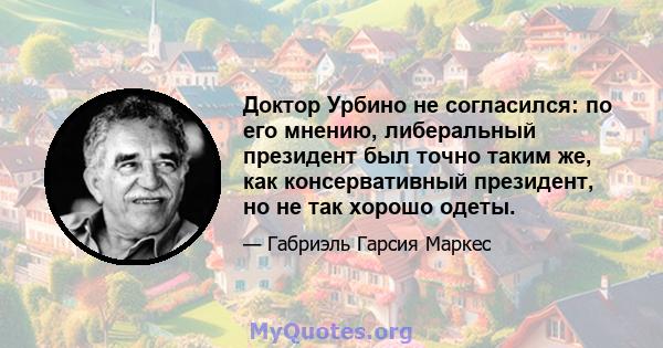 Доктор Урбино не согласился: по его мнению, либеральный президент был точно таким же, как консервативный президент, но не так хорошо одеты.