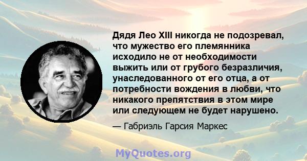 Дядя Лео XIII никогда не подозревал, что мужество его племянника исходило не от необходимости выжить или от грубого безразличия, унаследованного от его отца, а от потребности вождения в любви, что никакого препятствия в 