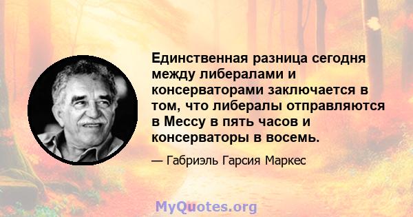 Единственная разница сегодня между либералами и консерваторами заключается в том, что либералы отправляются в Мессу в пять часов и консерваторы в восемь.