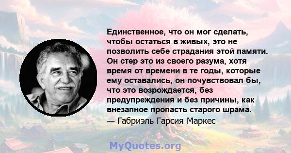 Единственное, что он мог сделать, чтобы остаться в живых, это не позволить себе страдания этой памяти. Он стер это из своего разума, хотя время от времени в те годы, которые ему оставались, он почувствовал бы, что это