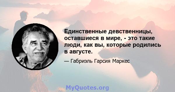 Единственные девственницы, оставшиеся в мире, - это такие люди, как вы, которые родились в августе.