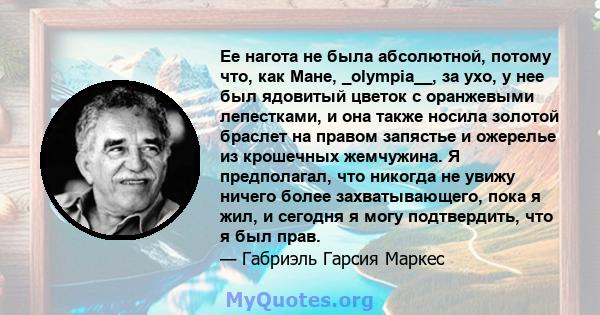 Ее нагота не была абсолютной, потому что, как Мане, _olympia__, за ухо, у нее был ядовитый цветок с оранжевыми лепестками, и она также носила золотой браслет на правом запястье и ожерелье из крошечных жемчужина. Я