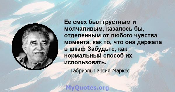 Ее смех был грустным и молчаливым, казалось бы, отделенным от любого чувства момента, как то, что она держала в шкаф Забудьте, как нормальный способ их использовать.