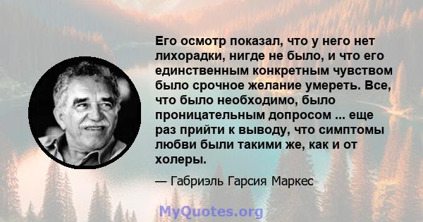 Его осмотр показал, что у него нет лихорадки, нигде не было, и что его единственным конкретным чувством было срочное желание умереть. Все, что было необходимо, было проницательным допросом ... еще раз прийти к выводу,