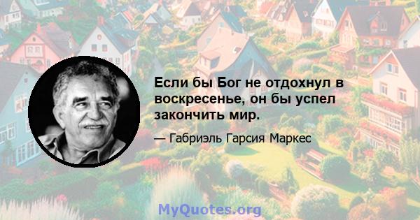 Если бы Бог не отдохнул в воскресенье, он бы успел закончить мир.