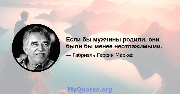 Если бы мужчины родили, они были бы менее неотлажимыми.