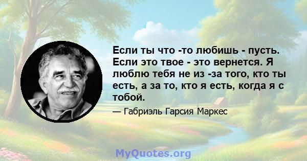 Если ты что -то любишь - пусть. Если это твое - это вернется. Я люблю тебя не из -за того, кто ты есть, а за то, кто я есть, когда я с тобой.