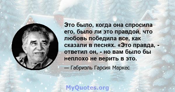 Это было, когда она спросила его, было ли это правдой, что любовь победила все, как сказали в песнях. «Это правда, - ответил он, - но вам было бы неплохо не верить в это.