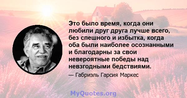 Это было время, когда они любили друг друга лучше всего, без спешного и избытка, когда оба были наиболее осознанными и благодарны за свои невероятные победы над невзгодными бедствиями.