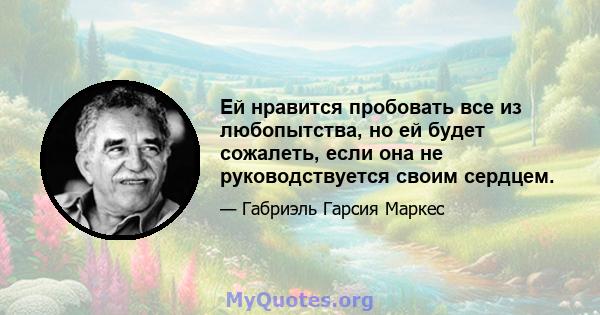 Ей нравится пробовать все из любопытства, но ей будет сожалеть, если она не руководствуется своим сердцем.