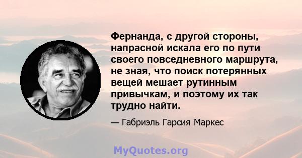 Фернанда, с другой стороны, напрасной искала его по пути своего повседневного маршрута, не зная, что поиск потерянных вещей мешает рутинным привычкам, и поэтому их так трудно найти.