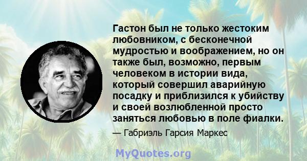 Гастон был не только жестоким любовником, с бесконечной мудростью и воображением, но он также был, возможно, первым человеком в истории вида, который совершил аварийную посадку и приблизился к убийству и своей