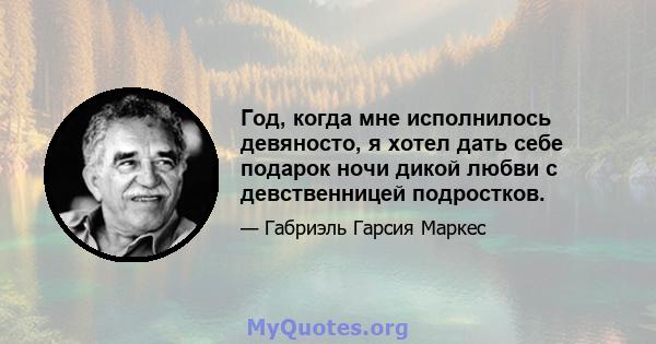 Год, когда мне исполнилось девяносто, я хотел дать себе подарок ночи дикой любви с девственницей подростков.