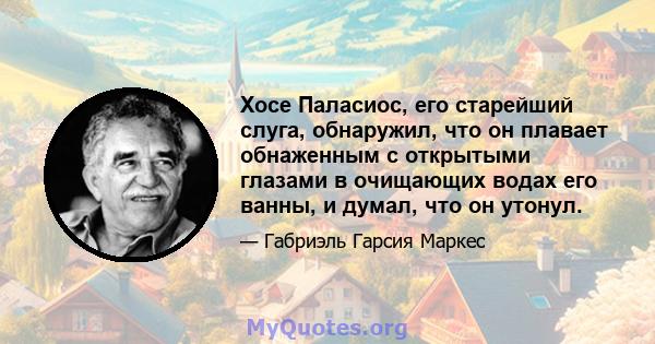 Хосе Паласиос, его старейший слуга, обнаружил, что он плавает обнаженным с открытыми глазами в очищающих водах его ванны, и думал, что он утонул.