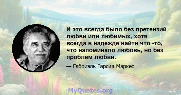 И это всегда было без претензий любви или любимых, хотя всегда в надежде найти что -то, что напоминало любовь, но без проблем любви.