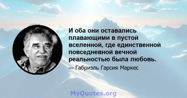 И оба они оставались плавающими в пустой вселенной, где единственной повседневной вечной реальностью была любовь.