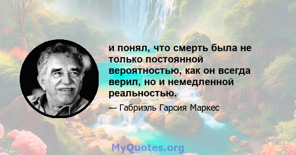 и понял, что смерть была не только постоянной вероятностью, как он всегда верил, но и немедленной реальностью.