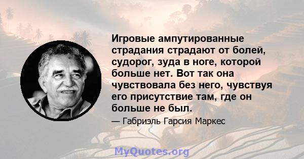 Игровые ампутированные страдания страдают от болей, судорог, зуда в ноге, которой больше нет. Вот так она чувствовала без него, чувствуя его присутствие там, где он больше не был.