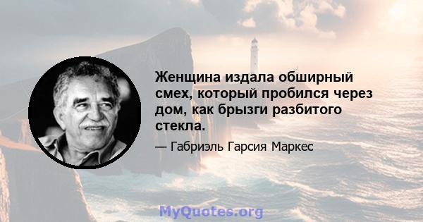 Женщина издала обширный смех, который пробился через дом, как брызги разбитого стекла.