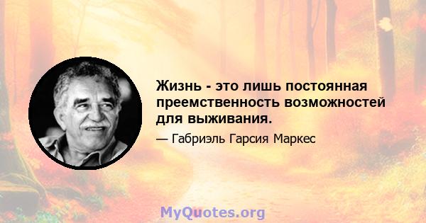 Жизнь - это лишь постоянная преемственность возможностей для выживания.