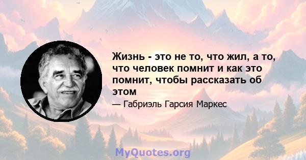 Жизнь - это не то, что жил, а то, что человек помнит и как это помнит, чтобы рассказать об этом