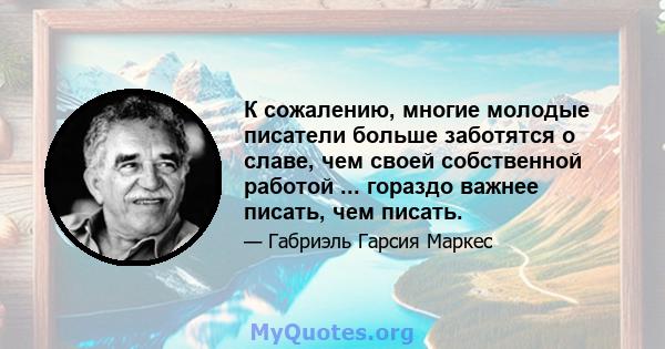 К сожалению, многие молодые писатели больше заботятся о славе, чем своей собственной работой ... гораздо важнее писать, чем писать.