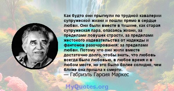 Как будто они прыгнули по трудной кавалерии супружеской жизни и пошли прямо в сердце любви. Они были вместе в тишине, как старая супружеская пара, опасаясь жизни, за пределами ловушек страсти, за пределами жестокого