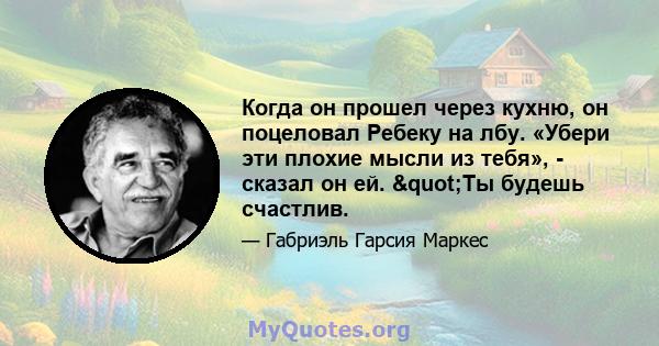 Когда он прошел через кухню, он поцеловал Ребеку на лбу. «Убери эти плохие мысли из тебя», - сказал он ей. "Ты будешь счастлив.