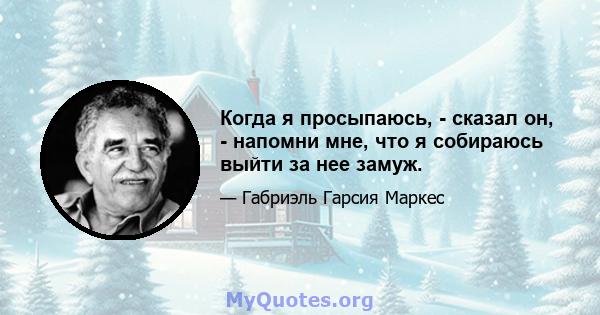 Когда я просыпаюсь, - сказал он, - напомни мне, что я собираюсь выйти за нее замуж.