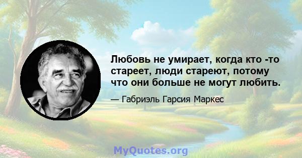 Любовь не умирает, когда кто -то стареет, люди стареют, потому что они больше не могут любить.