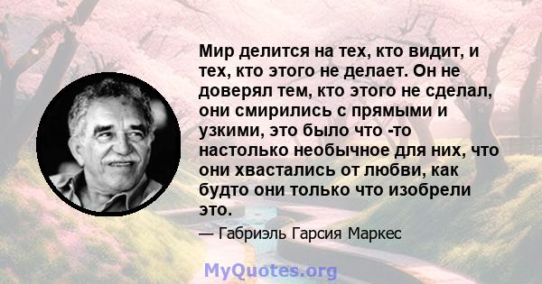 Мир делится на тех, кто видит, и тех, кто этого не делает. Он не доверял тем, кто этого не сделал, они смирились с прямыми и узкими, это было что -то настолько необычное для них, что они хвастались от любви, как будто