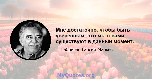 Мне достаточно, чтобы быть уверенным, что мы с вами существуют в данный момент.