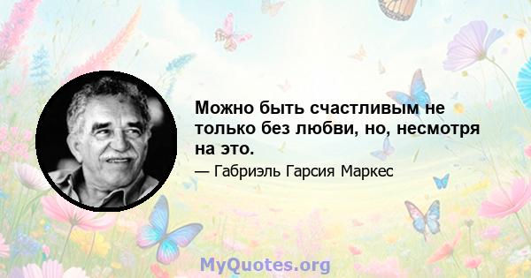 Можно быть счастливым не только без любви, но, несмотря на это.