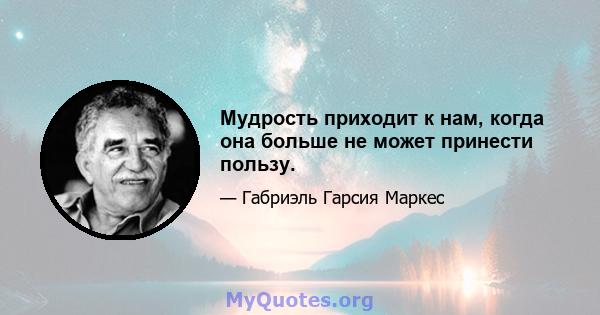 Мудрость приходит к нам, когда она больше не может принести пользу.