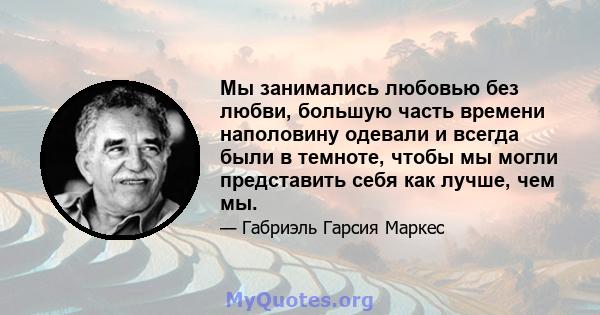 Мы занимались любовью без любви, большую часть времени наполовину одевали и всегда были в темноте, чтобы мы могли представить себя как лучше, чем мы.