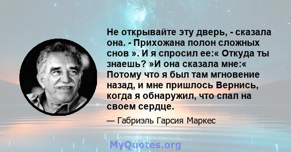 Не открывайте эту дверь, - сказала она. - Прихожана полон сложных снов ». И я спросил ее:« Откуда ты знаешь? »И она сказала мне:« Потому что я был там мгновение назад, и мне пришлось Вернись, когда я обнаружил, что спал 