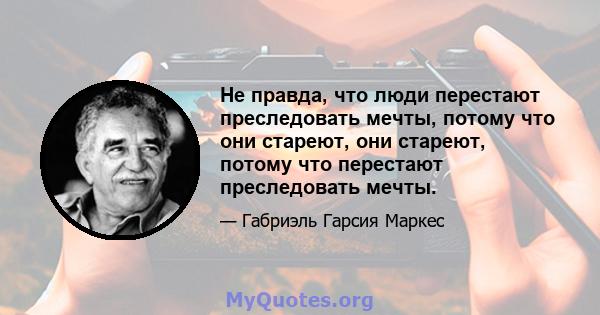 Не правда, что люди перестают преследовать мечты, потому что они стареют, они стареют, потому что перестают преследовать мечты.