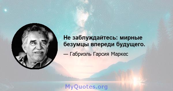 Не заблуждайтесь: мирные безумцы впереди будущего.