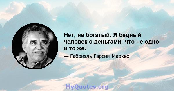 Нет, не богатый. Я бедный человек с деньгами, что не одно и то же.