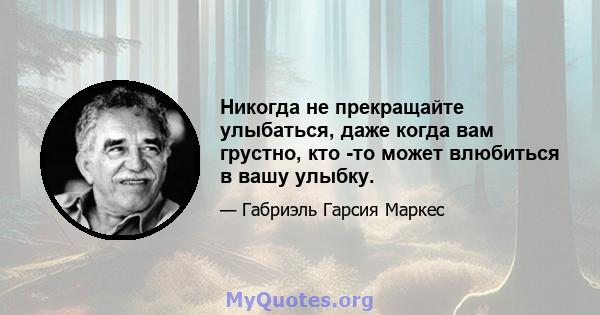 Никогда не прекращайте улыбаться, даже когда вам грустно, кто -то может влюбиться в вашу улыбку.