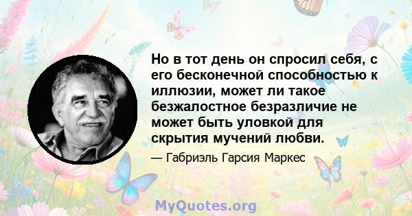 Но в тот день он спросил себя, с его бесконечной способностью к иллюзии, может ли такое безжалостное безразличие не может быть уловкой для скрытия мучений любви.