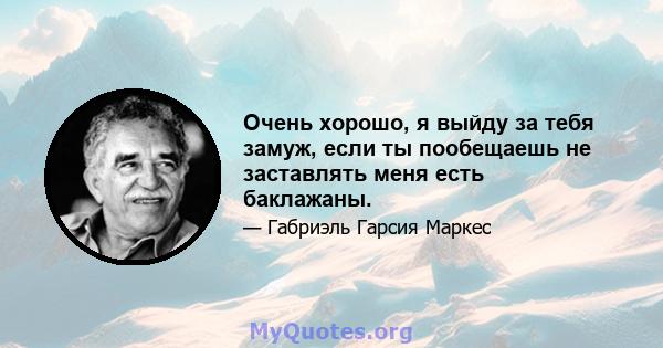 Очень хорошо, я выйду за тебя замуж, если ты пообещаешь не заставлять меня есть баклажаны.