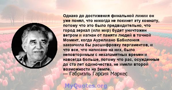 Однако до достижения финальной линии он уже понял, что никогда не покинет эту комнату, потому что это было предвидительно, что город зеркал (или мир) будет уничтожен ветром и изгнан от памяти людей в точной Момент,