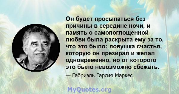 Он будет просыпаться без причины в середине ночи, и память о самопоглощенной любви была раскрыта ему за то, что это было: ловушка счастья, которую он презирал и желал одновременно, но от которого это было невозможно