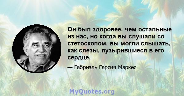 Он был здоровее, чем остальные из нас, но когда вы слушали со стетоскопом, вы могли слышать, как слезы, пузырившиеся в его сердце.