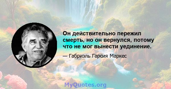 Он действительно пережил смерть, но он вернулся, потому что не мог вынести уединение.