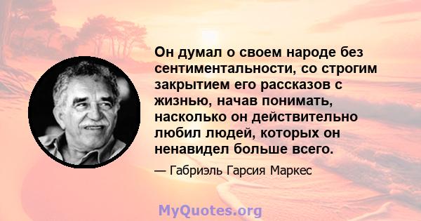 Он думал о своем народе без сентиментальности, со строгим закрытием его рассказов с жизнью, начав понимать, насколько он действительно любил людей, которых он ненавидел больше всего.