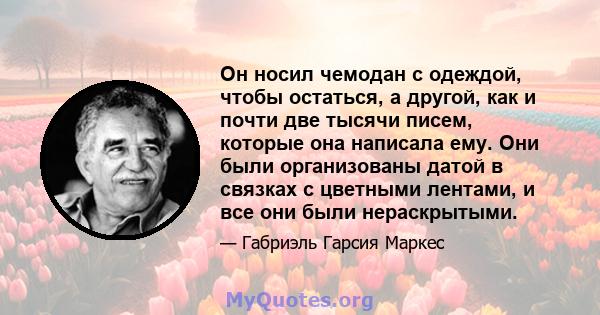 Он носил чемодан с одеждой, чтобы остаться, а другой, как и почти две тысячи писем, которые она написала ему. Они были организованы датой в связках с цветными лентами, и все они были нераскрытыми.