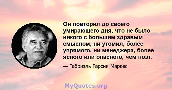 Он повторил до своего умирающего дня, что не было никого с большим здравым смыслом, ни утомил, более упрямого, ни менеджера, более ясного или опасного, чем поэт.