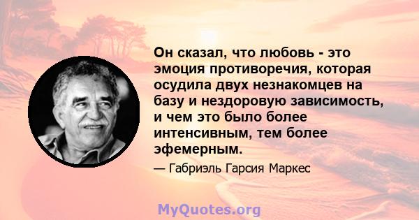 Он сказал, что любовь - это эмоция противоречия, которая осудила двух незнакомцев на базу и нездоровую зависимость, и чем это было более интенсивным, тем более эфемерным.